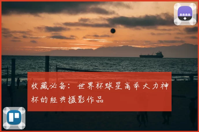 收藏必备：世界杯球星高举大力神杯的经典摄影作品