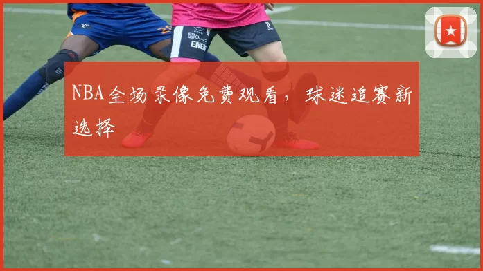 NBA全场录像免费观看,球迷追赛新选择