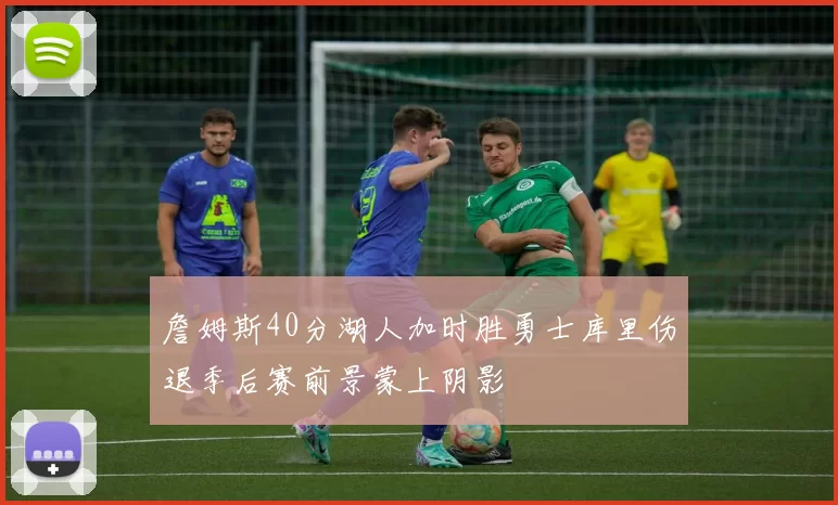 詹姆斯40分湖人加时胜勇士库里伤退季后赛前景蒙上阴影