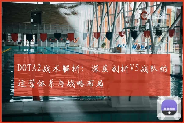 DOTA2战术解析：深度剖析V5战队的运营体系与战略布局