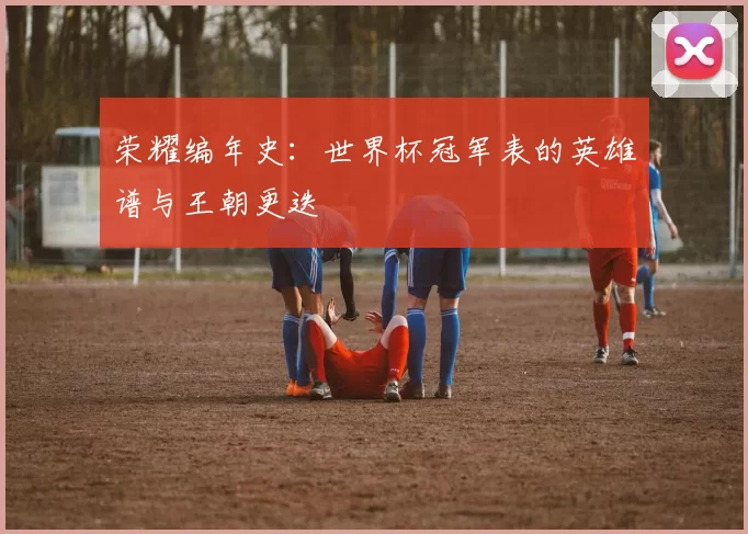 荣耀编年史：世界杯冠军表的英雄谱与王朝更迭