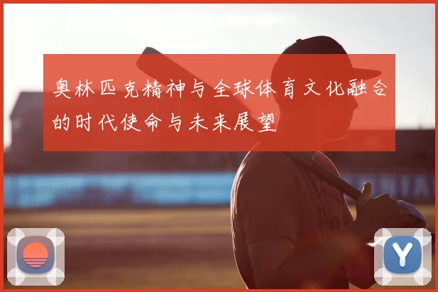 奥林匹克精神与全球体育文化融合的时代使命与未来展望