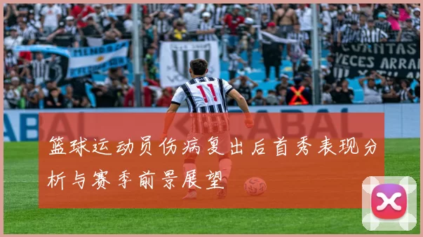 篮球运动员伤病复出后首秀表现分析与赛季前景展望