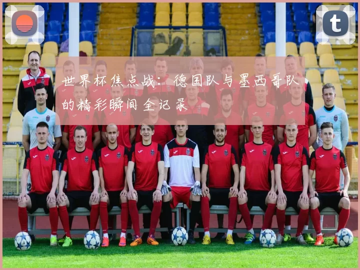 世界杯焦点战:德国队与墨西哥队的精彩瞬间全记录