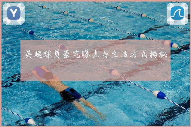 英超球员豪宅曝光与生活方式揭秘