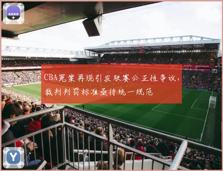 CBA冤案再现引发联赛公正性争议，裁判判罚标准亟待统一规范