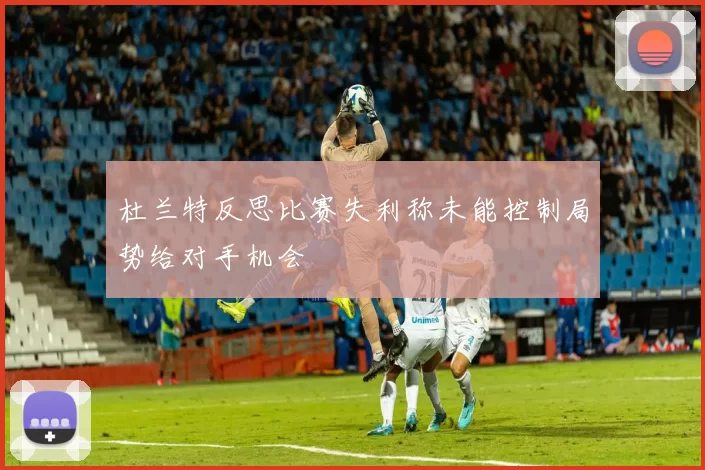 杜兰特反思比赛失利称未能控制局势给对手机会
