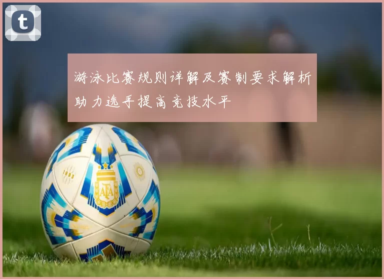 游泳比赛规则详解及赛制要求解析助力选手提高竞技水平