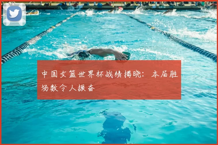中国女篮世界杯战绩揭晓：本届胜场数令人振奋