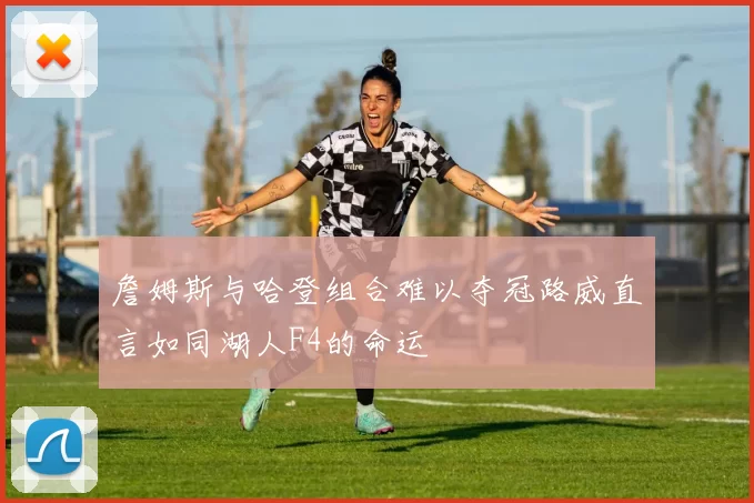 詹姆斯与哈登组合难以夺冠路威直言如同湖人F4的命运