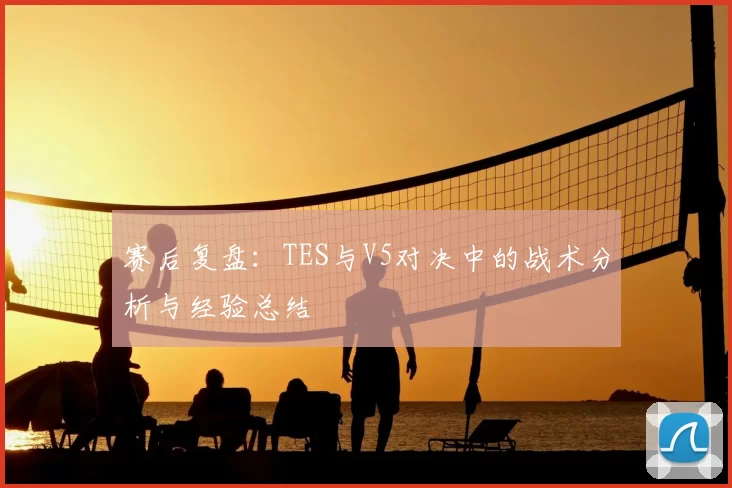 赛后复盘：TES与V5对决中的战术分析与经验总结