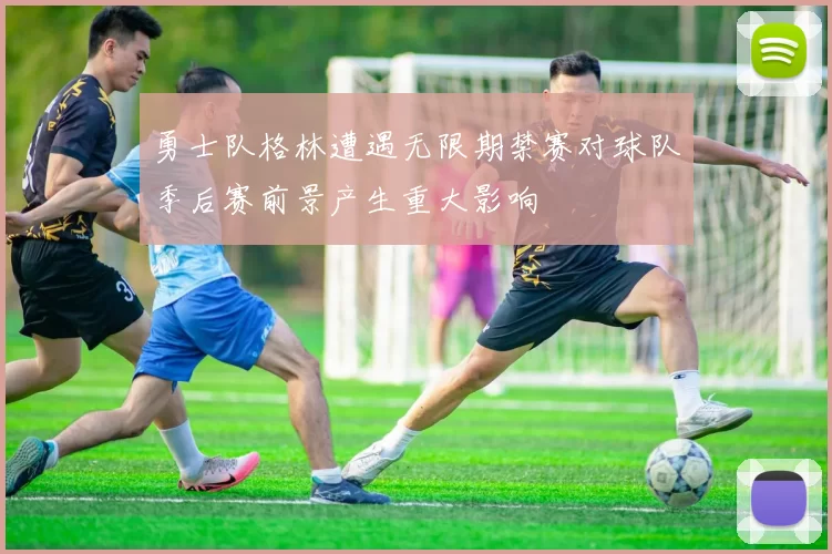 勇士队格林遭遇无限期禁赛对球队季后赛前景产生重大影响