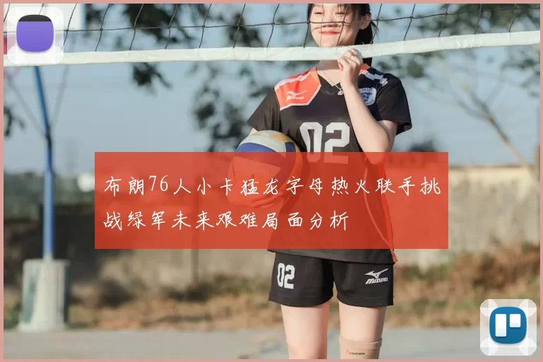 布朗76人小卡猛龙字母热火联手挑战绿军未来艰难局面分析