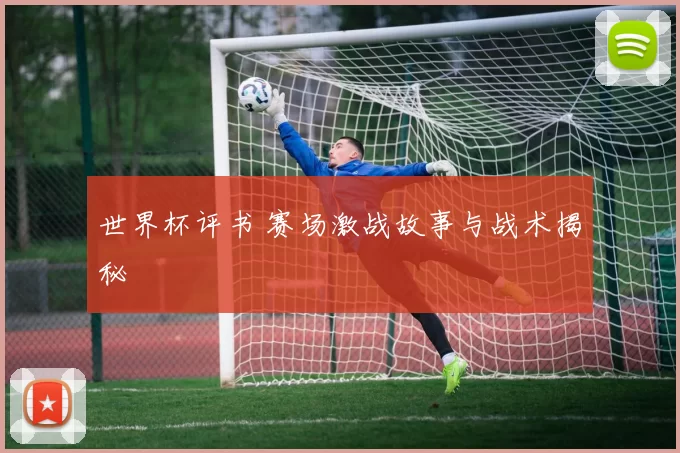 世界杯评书 赛场激战故事与战术揭秘