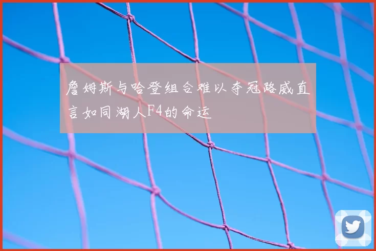詹姆斯与哈登组合难以夺冠路威直言如同湖人F4的命运
