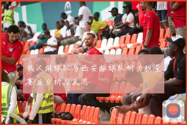 武汉排球队与西安排球队耐力较量赛后分析与反思