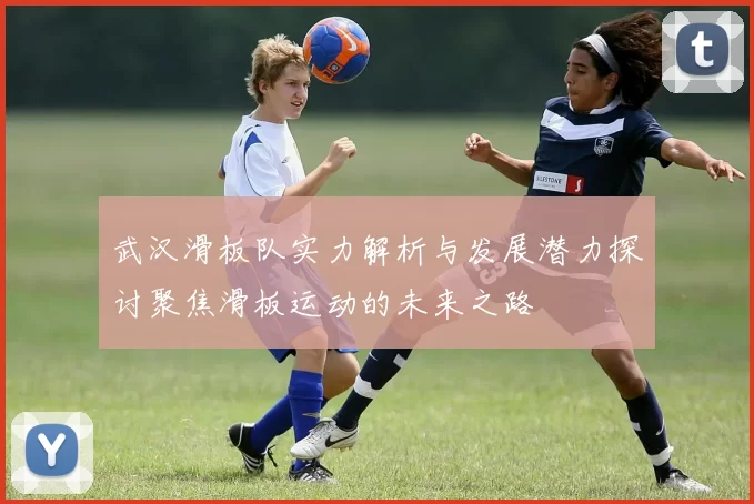 武汉滑板队实力解析与发展潜力探讨聚焦滑板运动的未来之路