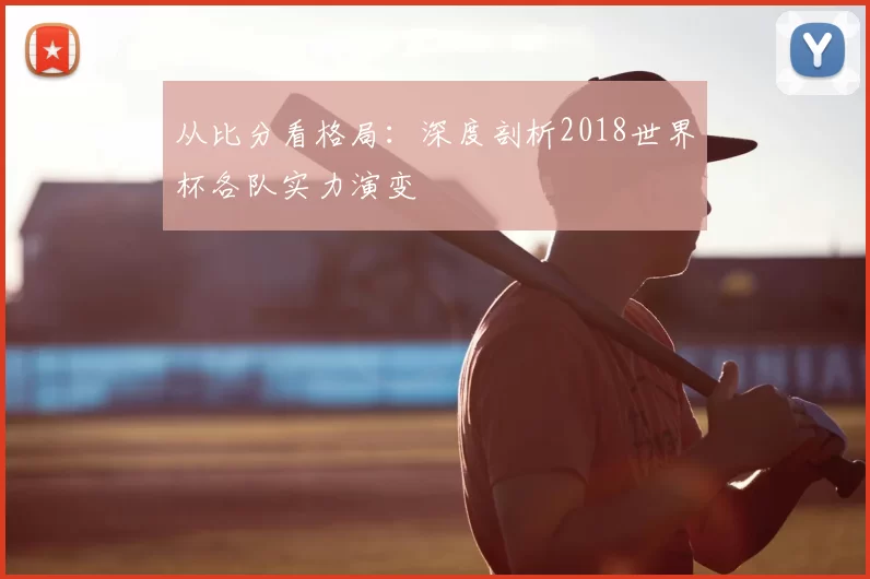 从比分看格局：深度剖析2018世界杯各队实力演变