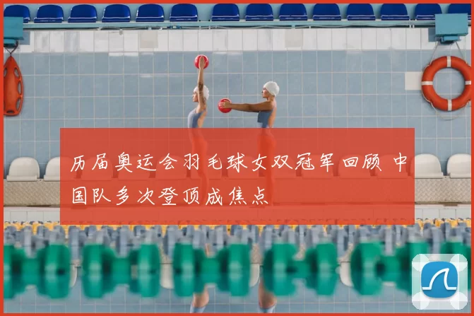 历届奥运会羽毛球女双冠军回顾 中国队多次登顶成焦点