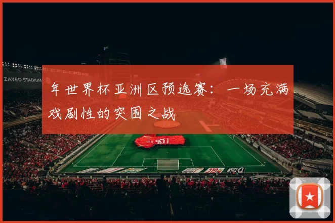 年世界杯亚洲区预选赛:一场充满戏剧性的突围之战