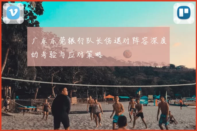 广东东莞银行队长伤退对阵容深度的考验与应对策略