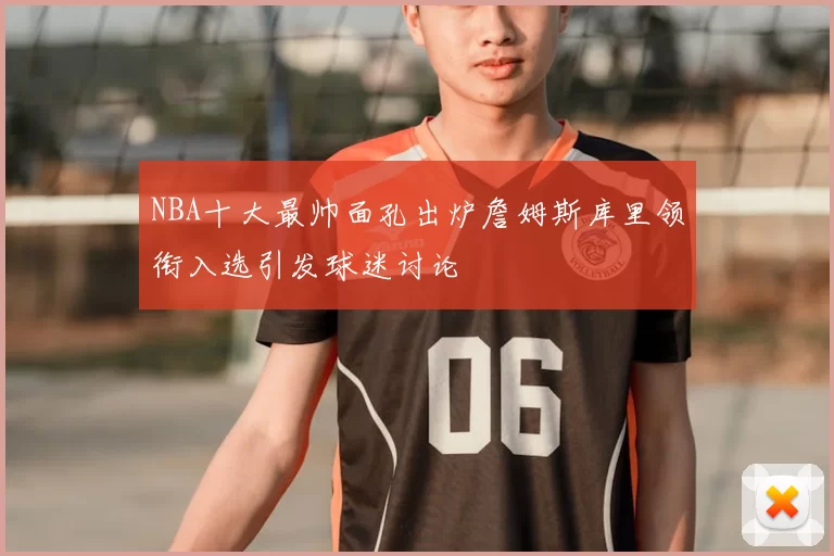 NBA十大最帅面孔出炉詹姆斯库里领衔入选引发球迷讨论