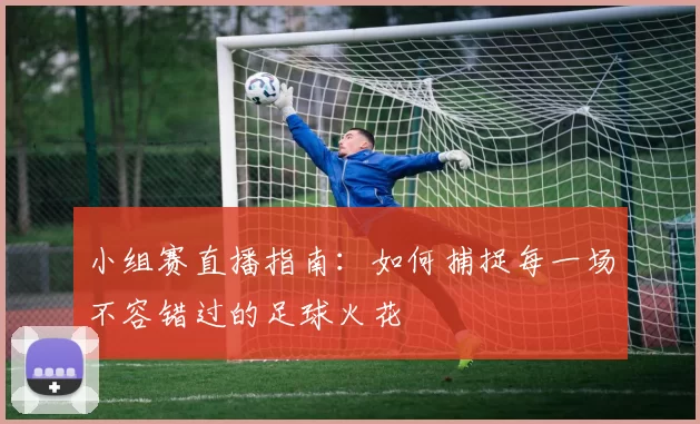 小组赛直播指南：如何捕捉每一场不容错过的足球火花