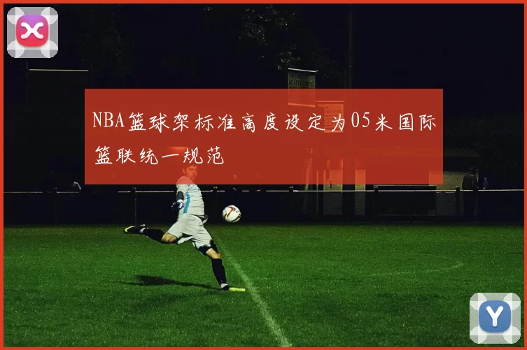 NBA篮球架标准高度设定为05米国际篮联统一规范