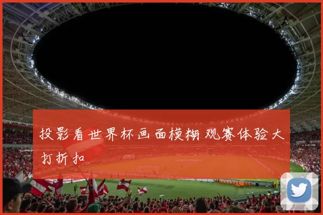 投影看世界杯画面模糊 观赛体验大打折扣
