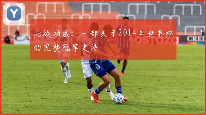 七战功成:一部关于2014年世界杯的完整冠军史诗