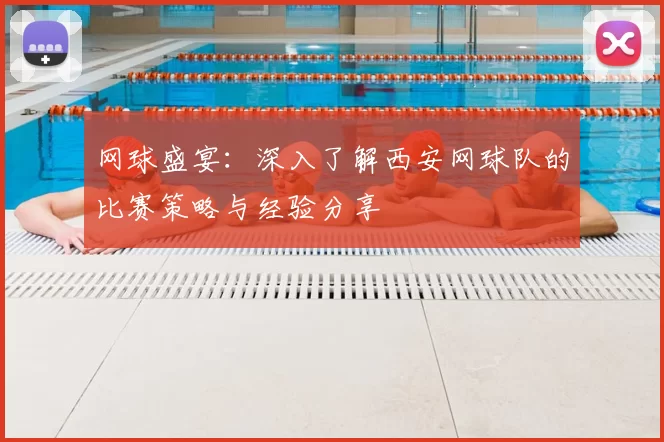 网球盛宴:深入了解西安网球队的比赛策略与经验分享