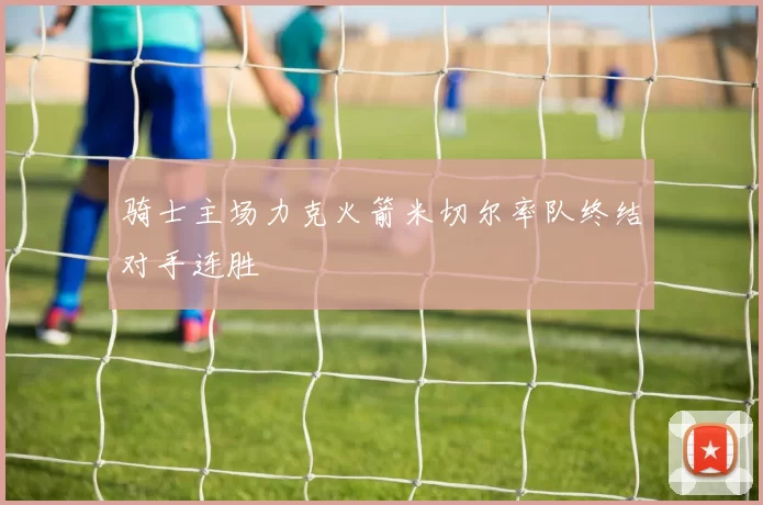 骑士主场力克火箭米切尔率队终结对手连胜