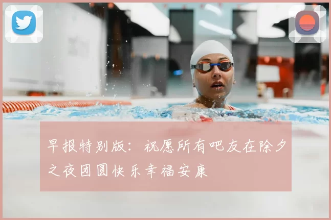早报特别版：祝愿所有吧友在除夕之夜团圆快乐幸福安康