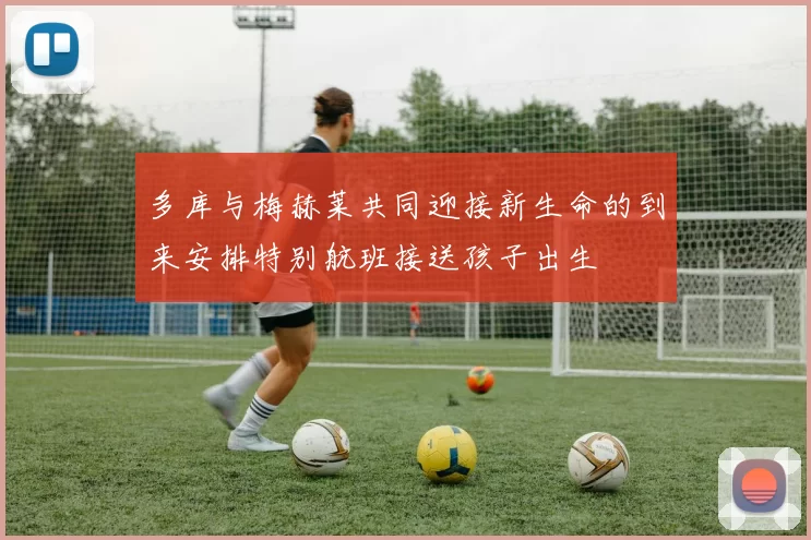 多库与梅赫莱共同迎接新生命的到来安排特别航班接送孩子出生
