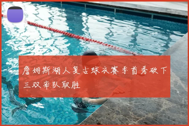 詹姆斯湖人复古球衣赛季首秀砍下三双率队取胜