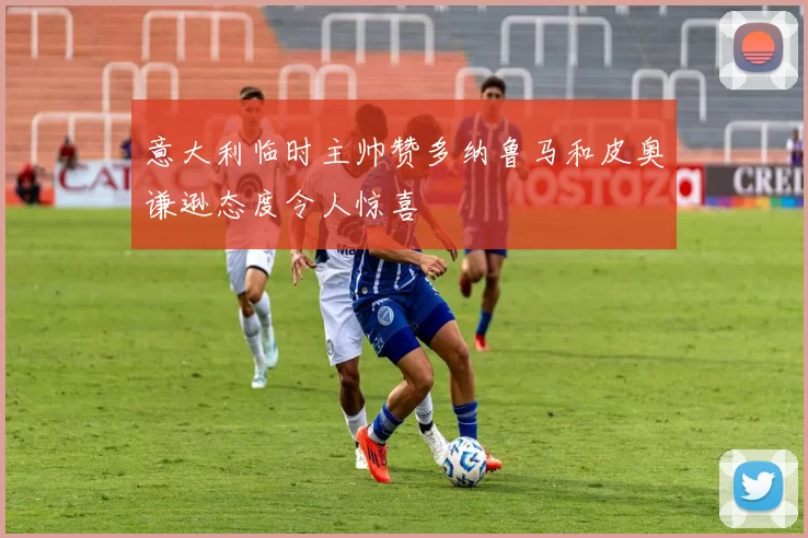 意大利临时主帅赞多纳鲁马和皮奥谦逊态度令人惊喜