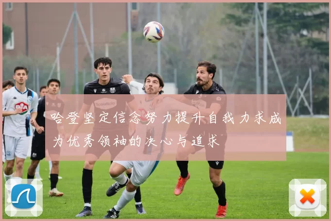 哈登坚定信念努力提升自我力求成为优秀领袖的决心与追求