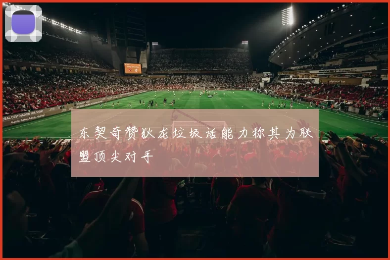 东契奇赞狄龙垃圾话能力称其为联盟顶尖对手