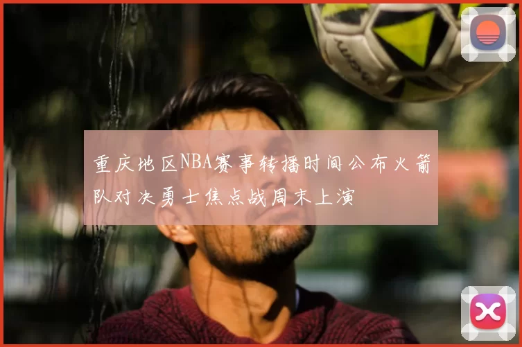 重庆地区NBA赛事转播时间公布火箭队对决勇士焦点战周末上演