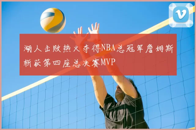 湖人击败热火夺得NBA总冠军詹姆斯斩获第四座总决赛MVP