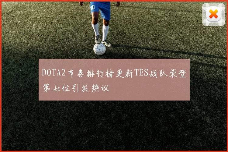 DOTA2节奏排行榜更新TES战队荣登第七位引发热议