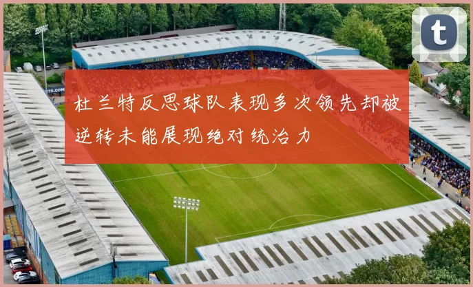 杜兰特反思球队表现多次领先却被逆转未能展现绝对统治力
