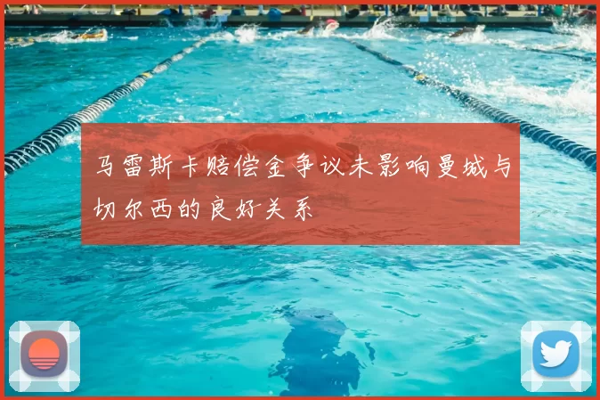 马雷斯卡赔偿金争议未影响曼城与切尔西的良好关系