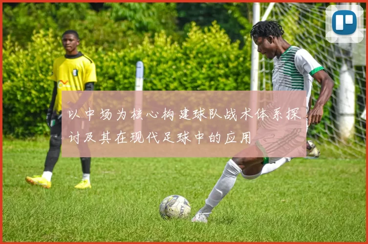 以中场为核心构建球队战术体系探讨及其在现代足球中的应用