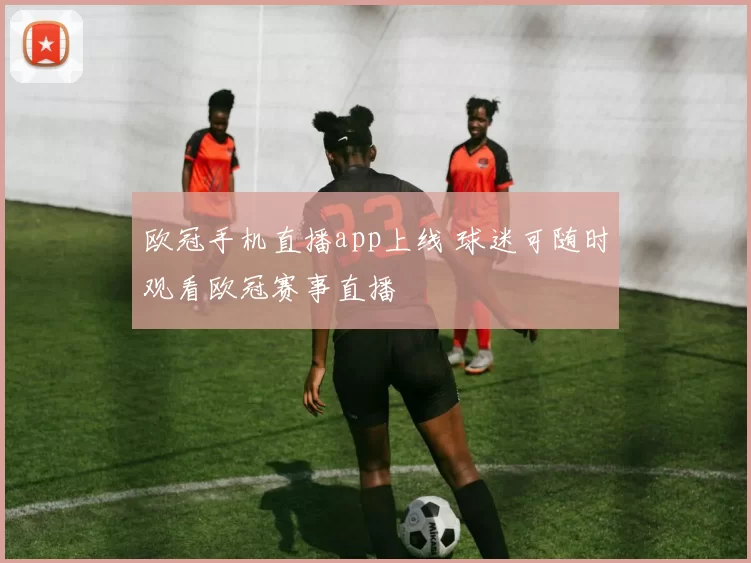 欧冠手机直播app上线 球迷可随时观看欧冠赛事直播