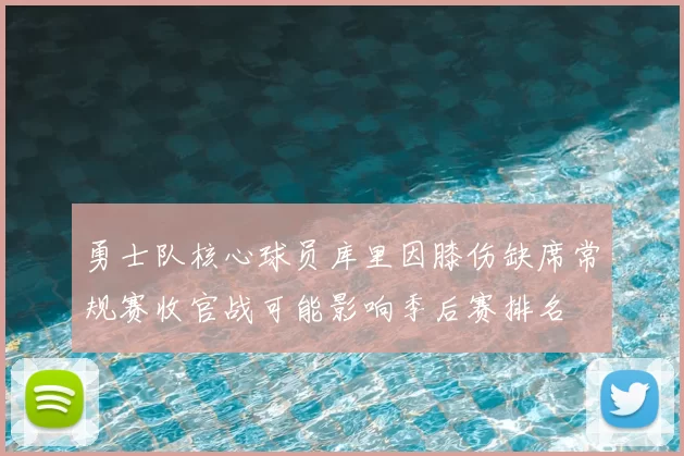 勇士队核心球员库里因膝伤缺席常规赛收官战可能影响季后赛排名
