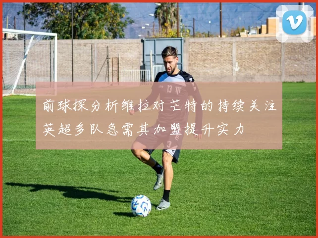 前球探分析维拉对芒特的持续关注英超多队急需其加盟提升实力