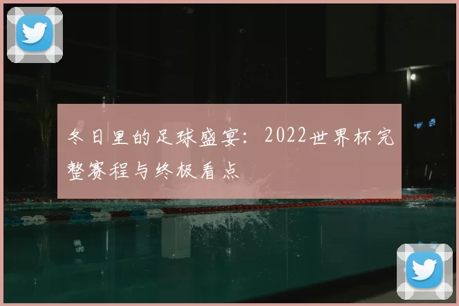 冬日里的足球盛宴：2022世界杯完整赛程与终极看点