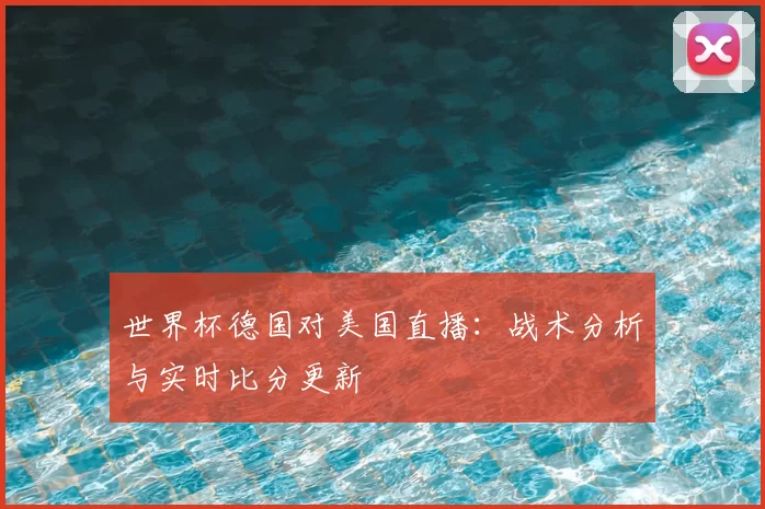 世界杯德国对美国直播：战术分析与实时比分更新