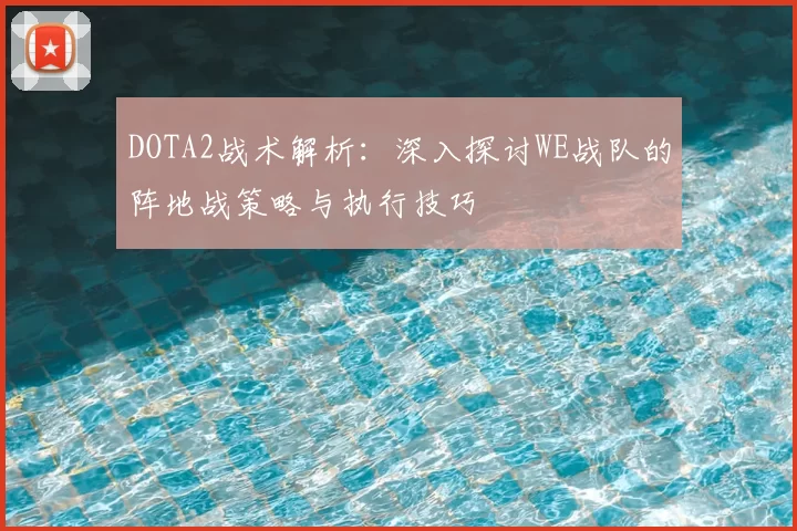 DOTA2战术解析：深入探讨WE战队的阵地战策略与执行技巧